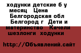 ходунки детские б/у 1 месяц › Цена ­ 1 100 - Белгородская обл., Белгород г. Дети и материнство » Качели, шезлонги, ходунки   